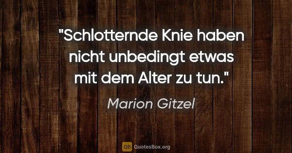 Marion Gitzel Zitat: "Schlotternde Knie haben nicht unbedingt etwas mit dem Alter zu..."