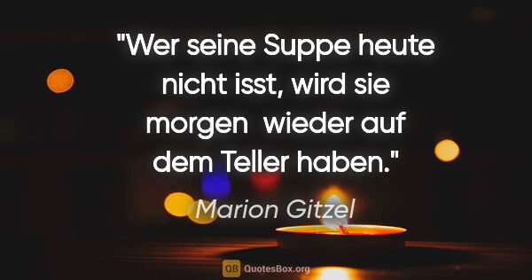 Marion Gitzel Zitat: "Wer seine Suppe heute nicht isst, wird sie morgen 
wieder auf..."