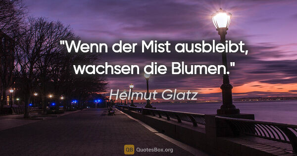 Helmut Glatz Zitat: "Wenn der Mist ausbleibt,
wachsen die Blumen."