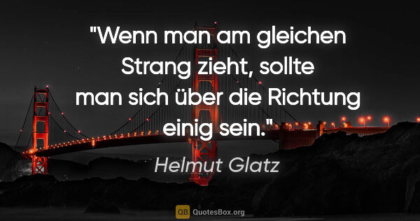 Helmut Glatz Zitat: "Wenn man am gleichen Strang zieht,
sollte man sich über die..."