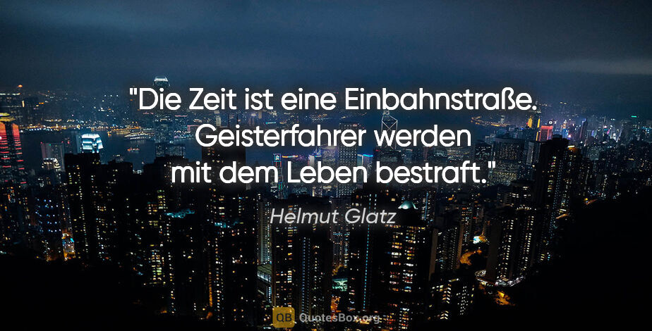Helmut Glatz Zitat: "Die Zeit ist eine Einbahnstraße. Geisterfahrer werden mit dem..."