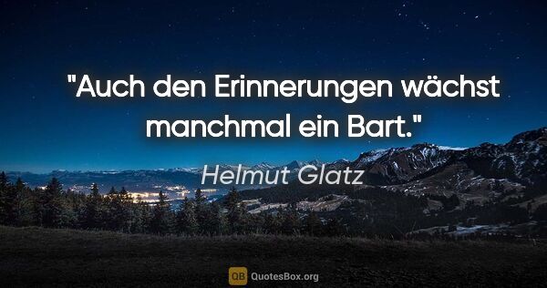Helmut Glatz Zitat: "Auch den Erinnerungen wächst manchmal ein Bart."