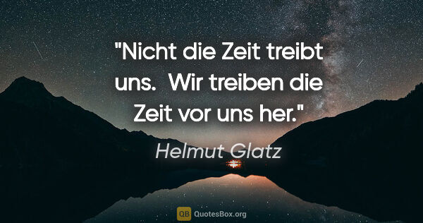 Helmut Glatz Zitat: "Nicht die Zeit treibt uns. 
Wir treiben die Zeit vor uns her."