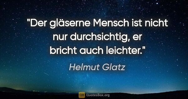 Helmut Glatz Zitat: "Der gläserne Mensch ist nicht nur durchsichtig, er bricht auch..."