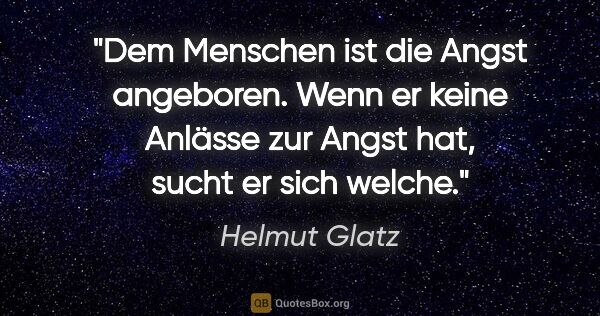 Helmut Glatz Zitat: "Dem Menschen ist die Angst angeboren. Wenn er keine Anlässe..."