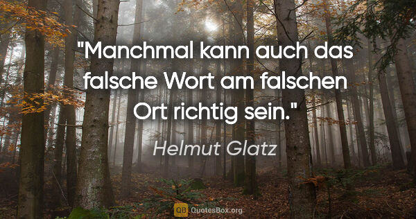 Helmut Glatz Zitat: "Manchmal kann auch das falsche Wort am falschen Ort richtig sein."