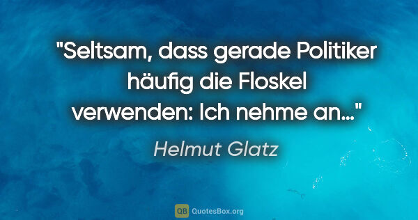 Helmut Glatz Zitat: "Seltsam, dass gerade Politiker häufig die Floskel..."