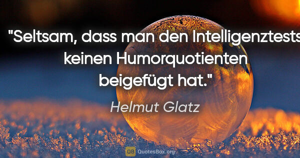 Helmut Glatz Zitat: "Seltsam, dass man den Intelligenztests keinen Humorquotienten..."