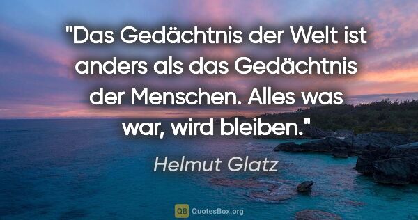Helmut Glatz Zitat: "Das Gedächtnis der Welt ist anders als das Gedächtnis der..."