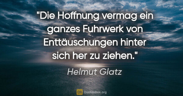 Helmut Glatz Zitat: "Die Hoffnung vermag ein ganzes Fuhrwerk von..."