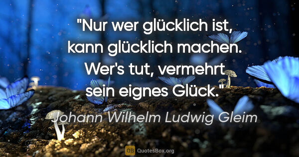Johann Wilhelm Ludwig Gleim Zitat: "Nur wer glücklich ist, kann glücklich machen. Wer's tut,..."