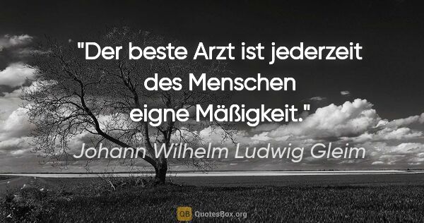 Johann Wilhelm Ludwig Gleim Zitat: "Der beste Arzt ist jederzeit
des Menschen eigne Mäßigkeit."