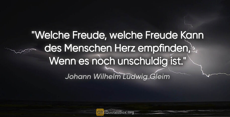 Johann Wilhelm Ludwig Gleim Zitat: "Welche Freude, welche Freude
Kann des Menschen Herz..."