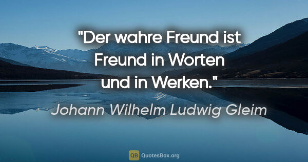 Johann Wilhelm Ludwig Gleim Zitat: "Der wahre Freund ist Freund in Worten und in Werken."