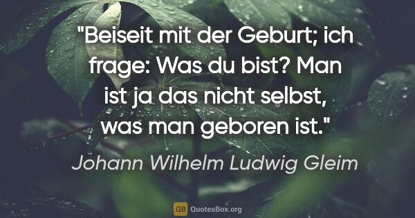 Johann Wilhelm Ludwig Gleim Zitat: "Beiseit mit der Geburt; ich frage: Was du bist?
Man ist ja das..."