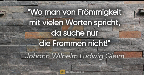 Johann Wilhelm Ludwig Gleim Zitat: "Wo man von Frömmigkeit mit vielen Worten spricht, da suche nur..."