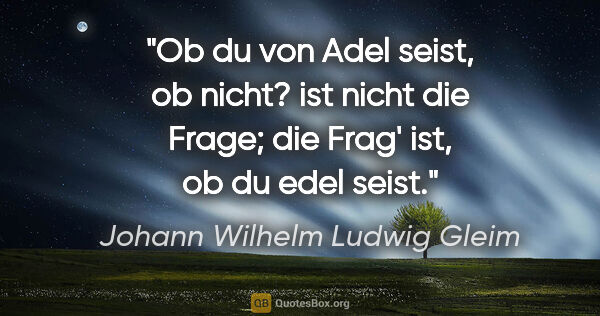 Johann Wilhelm Ludwig Gleim Zitat: "Ob du von Adel seist, ob nicht? ist nicht die Frage; die Frag'..."