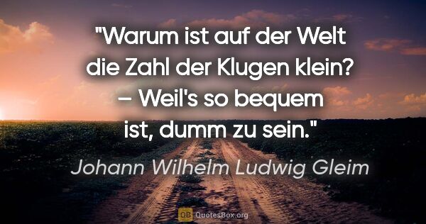 Johann Wilhelm Ludwig Gleim Zitat: "Warum ist auf der Welt die Zahl der Klugen klein? –
Weil's so..."