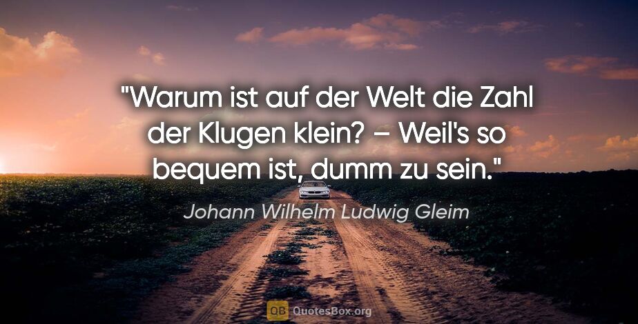 Johann Wilhelm Ludwig Gleim Zitat: "Warum ist auf der Welt die Zahl der Klugen klein? –
Weil's so..."