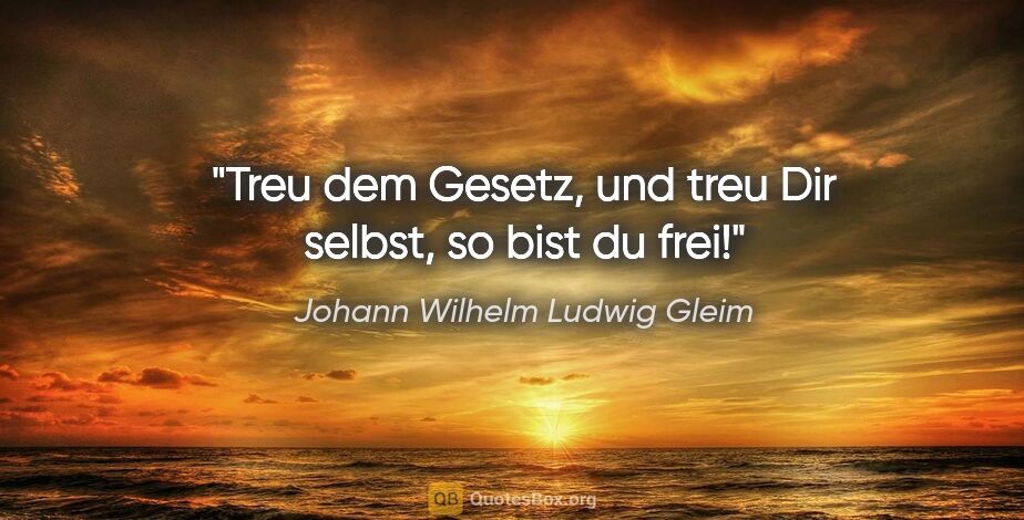 Johann Wilhelm Ludwig Gleim Zitat: "Treu dem Gesetz, und treu Dir selbst, so bist du frei!"