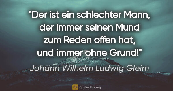 Johann Wilhelm Ludwig Gleim Zitat: "Der ist ein schlechter Mann, der immer seinen Mund
zum Reden..."