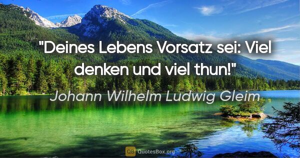 Johann Wilhelm Ludwig Gleim Zitat: "Deines Lebens Vorsatz sei: Viel denken und viel thun!"