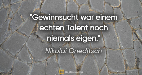 Nikolai Gneditsch Zitat: "Gewinnsucht war einem echten Talent noch niemals eigen."