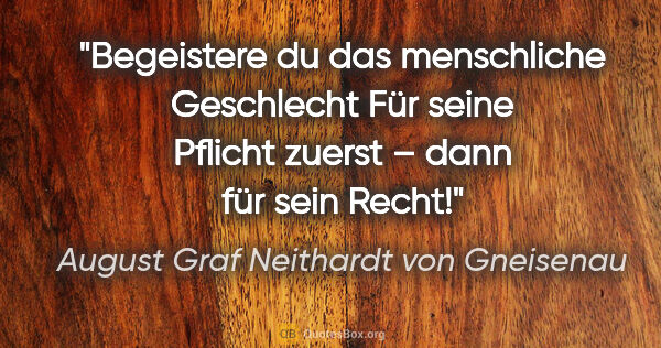 August Graf Neithardt von Gneisenau Zitat: "Begeistere du das menschliche Geschlecht
Für seine Pflicht..."