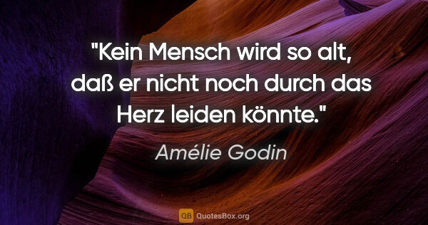 Amélie Godin Zitat: "Kein Mensch wird so alt, daß er nicht noch
durch das Herz..."