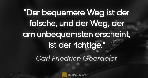 Carl Friedrich Goerdeler Zitat: "Der bequemere Weg ist der falsche, und der Weg,
der am..."