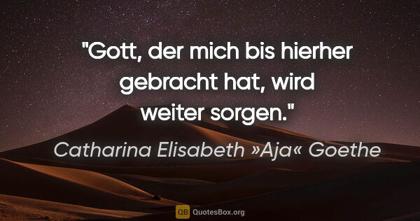 Catharina Elisabeth »Aja« Goethe Zitat: "Gott, der mich bis hierher gebracht hat, wird weiter sorgen."