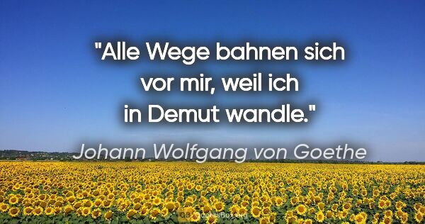 Johann Wolfgang von Goethe Zitat: "Alle Wege bahnen sich vor mir, weil ich in Demut wandle."