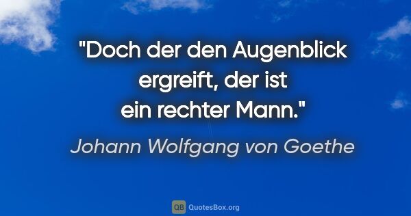 Johann Wolfgang von Goethe Zitat: "Doch der den Augenblick ergreift, der ist ein rechter Mann."