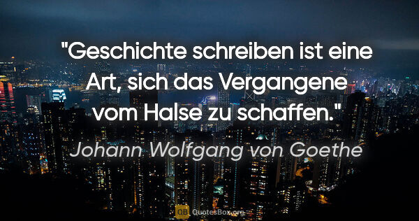 Johann Wolfgang von Goethe Zitat: "Geschichte schreiben ist eine Art, sich das Vergangene vom..."