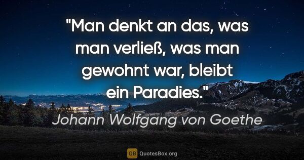 Johann Wolfgang von Goethe Zitat: "Man denkt an das, was man verließ,
was man gewohnt war, bleibt..."