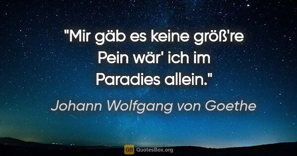 Johann Wolfgang von Goethe Zitat: "Mir gäb es keine größ're Pein
wär' ich im Paradies allein."