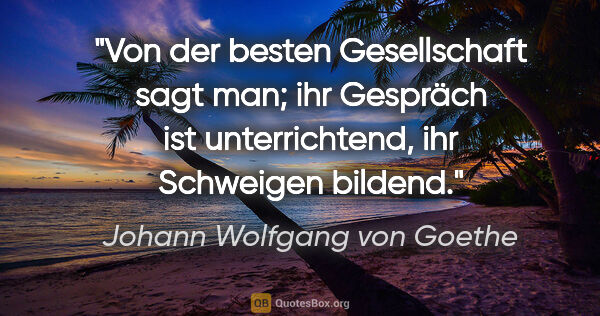 Johann Wolfgang von Goethe Zitat: "Von der besten Gesellschaft sagt man; ihr Gespräch ist..."