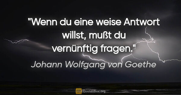 Johann Wolfgang von Goethe Zitat: "Wenn du eine weise Antwort willst, mußt du vernünftig fragen."
