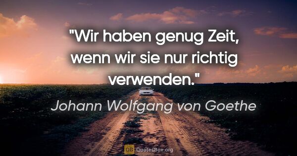 Johann Wolfgang von Goethe Zitat: "Wir haben genug Zeit, wenn wir sie nur richtig verwenden."