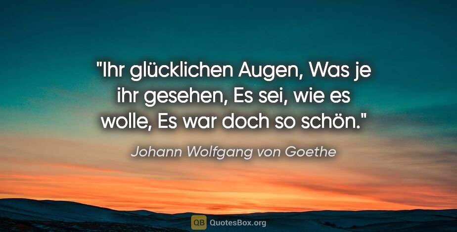 Johann Wolfgang von Goethe Zitat: "Ihr glücklichen Augen,
Was je ihr gesehen,
Es sei, wie es..."