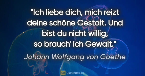 Johann Wolfgang von Goethe Zitat: "Ich liebe dich, mich reizt deine schöne Gestalt.

Und bist du..."