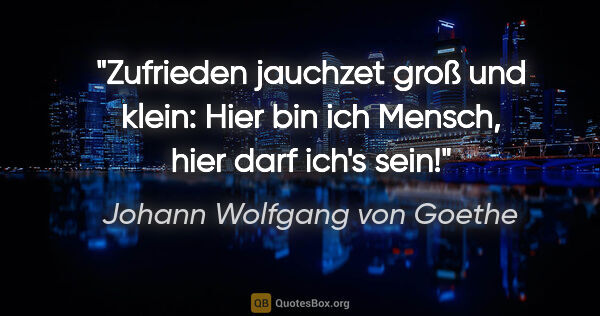 Johann Wolfgang von Goethe Zitat: "Zufrieden jauchzet groß und klein:
Hier bin ich Mensch, hier..."