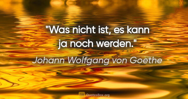 Johann Wolfgang von Goethe Zitat: "Was nicht ist, es kann ja noch werden."