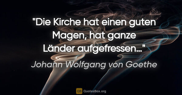 Johann Wolfgang von Goethe Zitat: "Die Kirche hat einen guten Magen,
hat ganze Länder aufgefressen…"