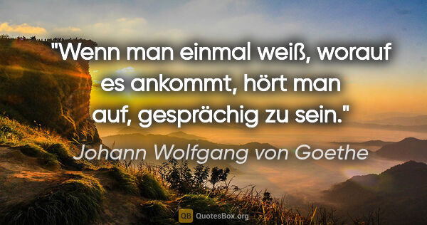 Johann Wolfgang von Goethe Zitat: "Wenn man einmal weiß, worauf es ankommt, hört man auf,..."