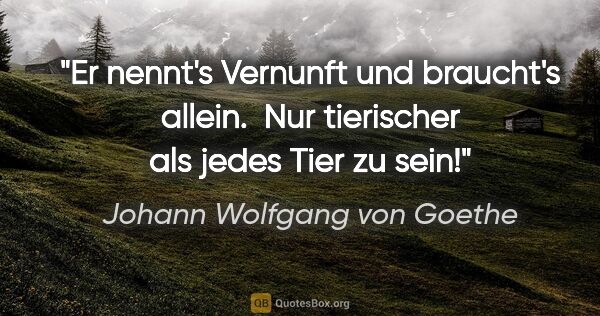 Johann Wolfgang von Goethe Zitat: "Er nennt's Vernunft und braucht's allein. 
Nur tierischer als..."