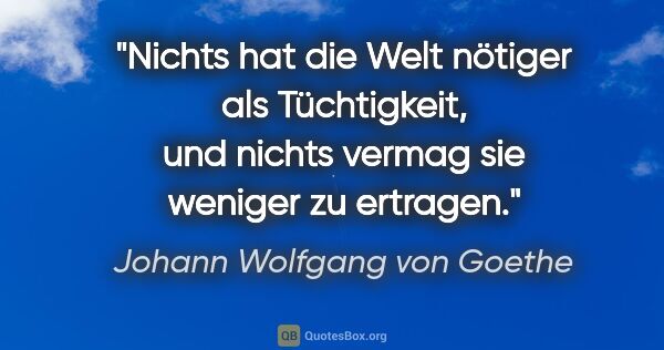 Johann Wolfgang von Goethe Zitat: "Nichts hat die Welt nötiger als Tüchtigkeit, und nichts vermag..."