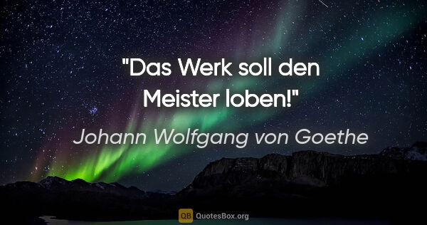 Johann Wolfgang von Goethe Zitat: "Das Werk soll den Meister loben!"