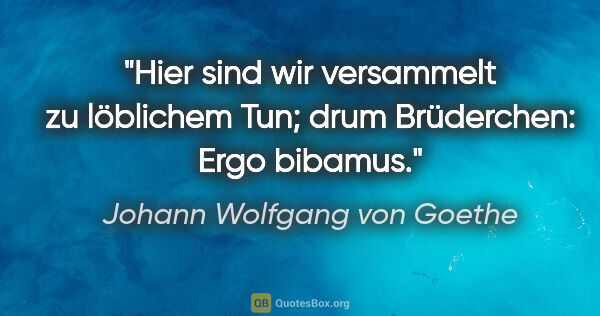 Johann Wolfgang von Goethe Zitat: "Hier sind wir versammelt zu löblichem Tun; drum Brüderchen:..."