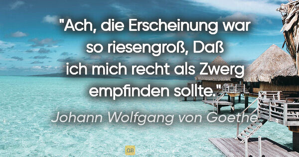 Johann Wolfgang von Goethe Zitat: "Ach, die Erscheinung war so riesengroß,
Daß ich mich recht als..."